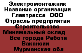 Электромонтажник › Название организации ­ Главтрасса, ООО › Отрасль предприятия ­ Строительство › Минимальный оклад ­ 1 - Все города Работа » Вакансии   . Мурманская обл.,Оленегорск г.